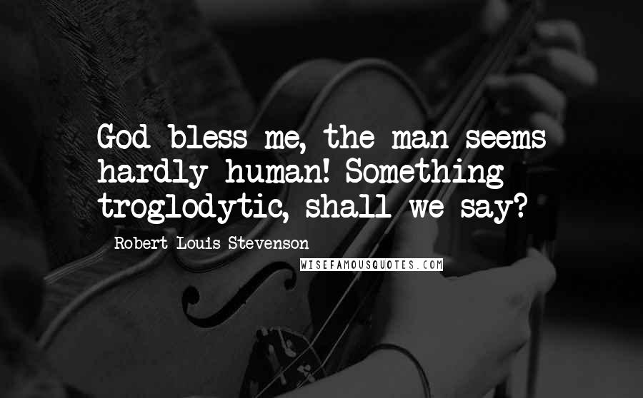 Robert Louis Stevenson Quotes: God bless me, the man seems hardly human! Something troglodytic, shall we say?