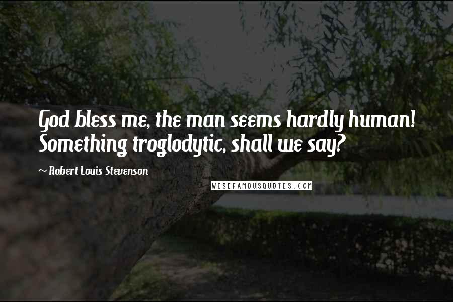 Robert Louis Stevenson Quotes: God bless me, the man seems hardly human! Something troglodytic, shall we say?