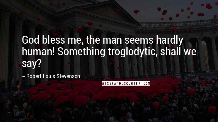 Robert Louis Stevenson Quotes: God bless me, the man seems hardly human! Something troglodytic, shall we say?