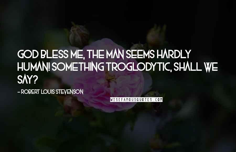 Robert Louis Stevenson Quotes: God bless me, the man seems hardly human! Something troglodytic, shall we say?