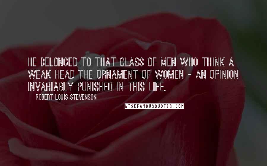 Robert Louis Stevenson Quotes: he belonged to that class of men who think a weak head the ornament of women - an opinion invariably punished in this life.