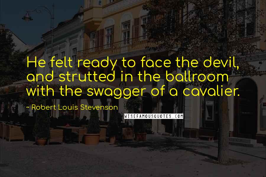 Robert Louis Stevenson Quotes: He felt ready to face the devil, and strutted in the ballroom with the swagger of a cavalier.