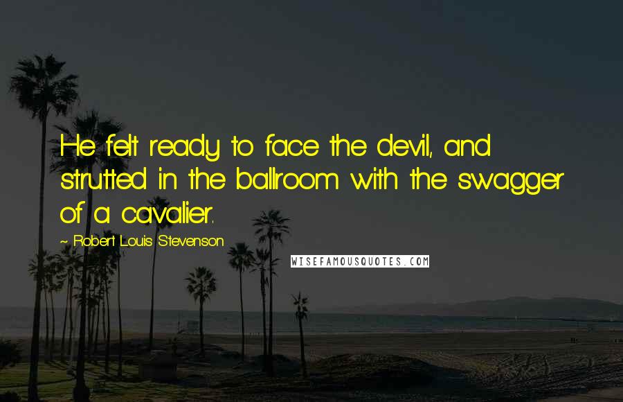 Robert Louis Stevenson Quotes: He felt ready to face the devil, and strutted in the ballroom with the swagger of a cavalier.
