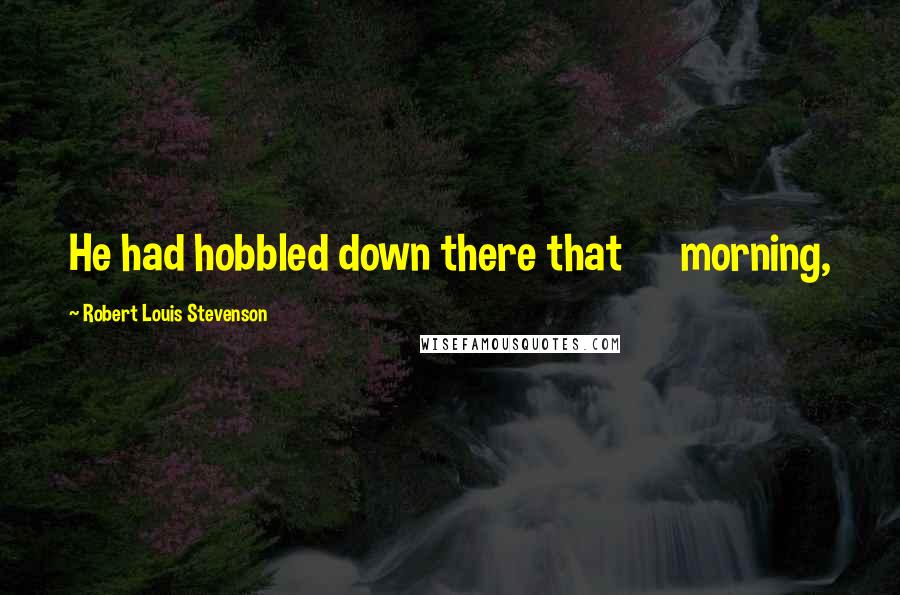 Robert Louis Stevenson Quotes: He had hobbled down there that morning,