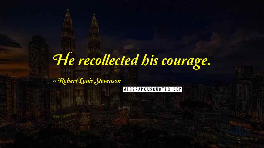 Robert Louis Stevenson Quotes: He recollected his courage.