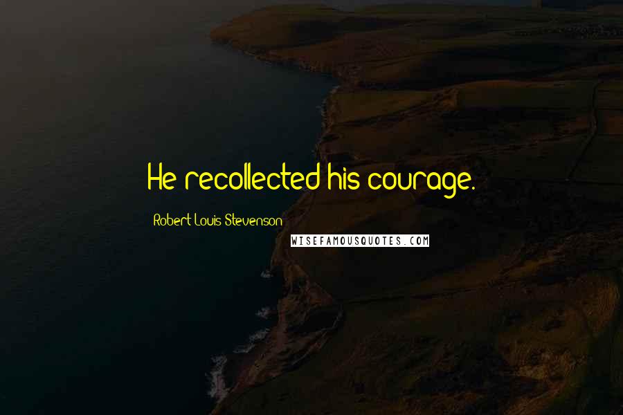 Robert Louis Stevenson Quotes: He recollected his courage.