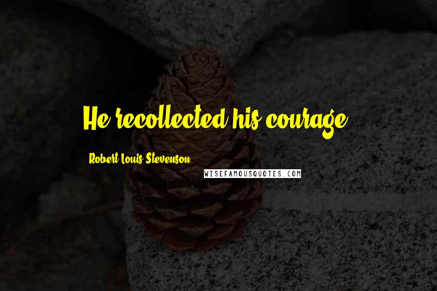 Robert Louis Stevenson Quotes: He recollected his courage.