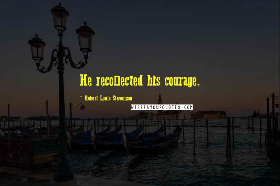 Robert Louis Stevenson Quotes: He recollected his courage.