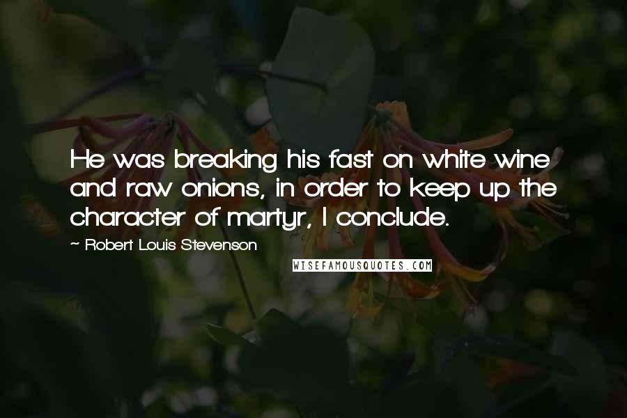Robert Louis Stevenson Quotes: He was breaking his fast on white wine and raw onions, in order to keep up the character of martyr, I conclude.