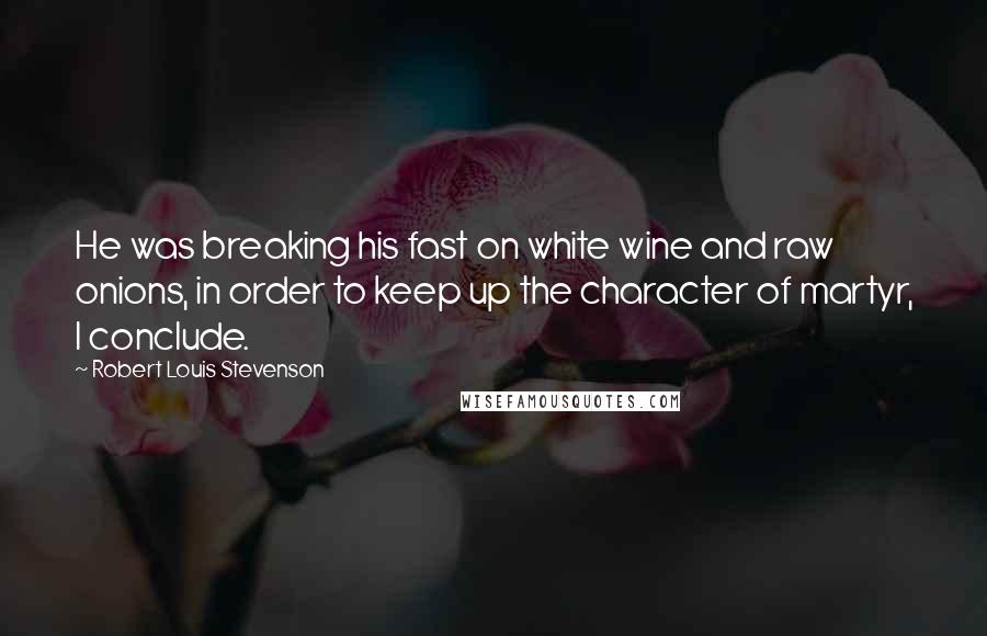 Robert Louis Stevenson Quotes: He was breaking his fast on white wine and raw onions, in order to keep up the character of martyr, I conclude.