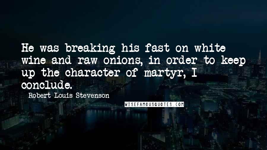 Robert Louis Stevenson Quotes: He was breaking his fast on white wine and raw onions, in order to keep up the character of martyr, I conclude.