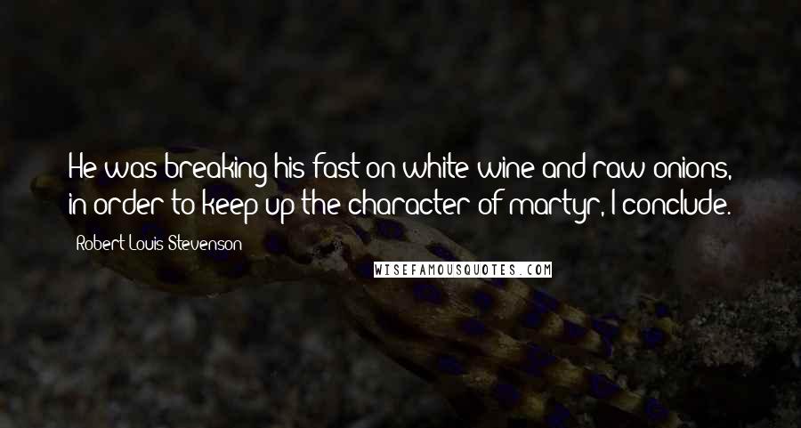 Robert Louis Stevenson Quotes: He was breaking his fast on white wine and raw onions, in order to keep up the character of martyr, I conclude.