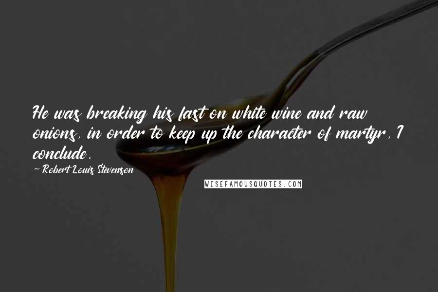 Robert Louis Stevenson Quotes: He was breaking his fast on white wine and raw onions, in order to keep up the character of martyr, I conclude.