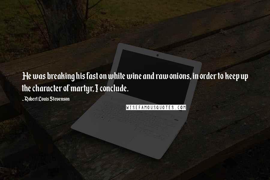 Robert Louis Stevenson Quotes: He was breaking his fast on white wine and raw onions, in order to keep up the character of martyr, I conclude.