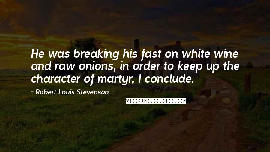 Robert Louis Stevenson Quotes: He was breaking his fast on white wine and raw onions, in order to keep up the character of martyr, I conclude.