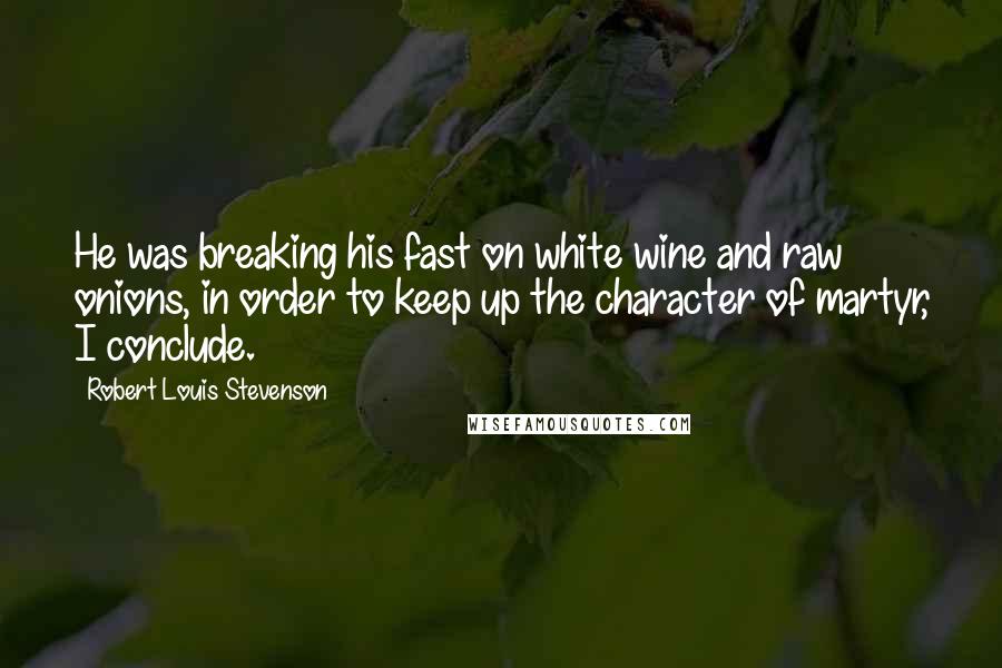 Robert Louis Stevenson Quotes: He was breaking his fast on white wine and raw onions, in order to keep up the character of martyr, I conclude.