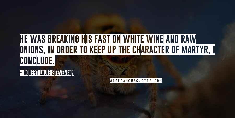 Robert Louis Stevenson Quotes: He was breaking his fast on white wine and raw onions, in order to keep up the character of martyr, I conclude.