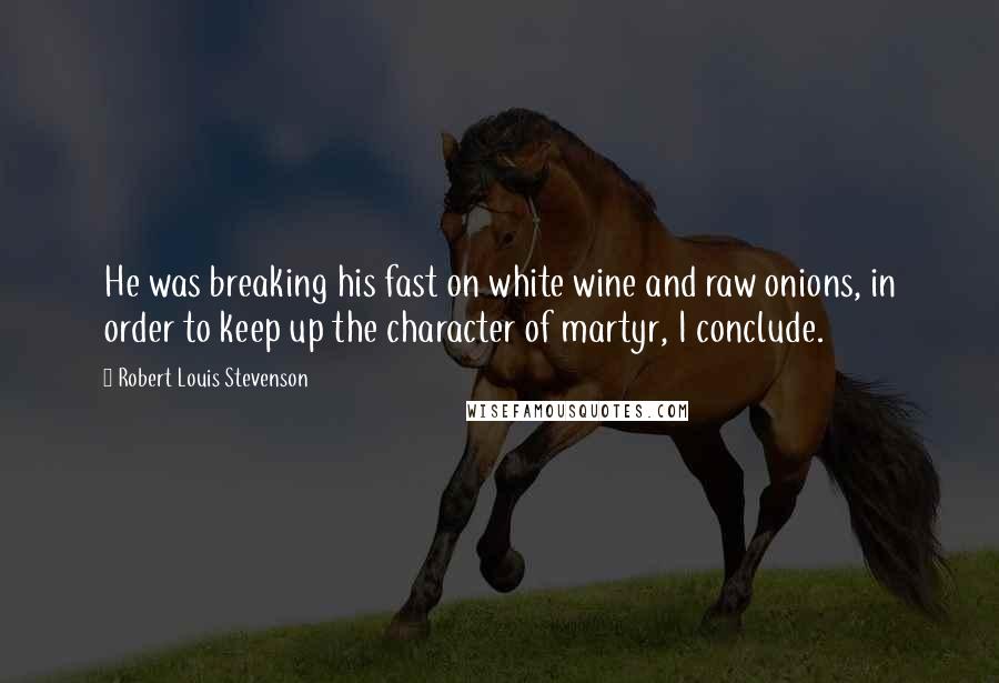 Robert Louis Stevenson Quotes: He was breaking his fast on white wine and raw onions, in order to keep up the character of martyr, I conclude.