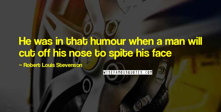 Robert Louis Stevenson Quotes: He was in that humour when a man will cut off his nose to spite his face