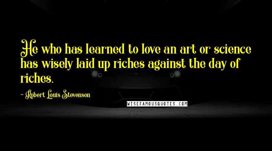 Robert Louis Stevenson Quotes: He who has learned to love an art or science has wisely laid up riches against the day of riches.