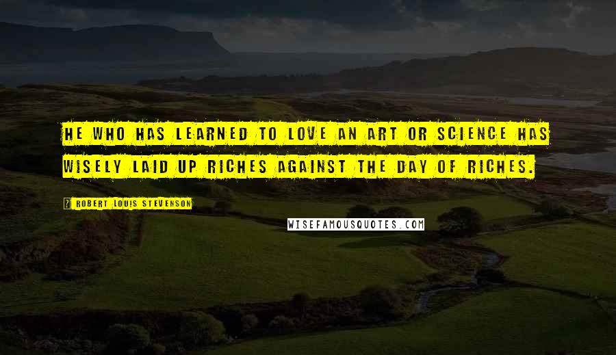 Robert Louis Stevenson Quotes: He who has learned to love an art or science has wisely laid up riches against the day of riches.