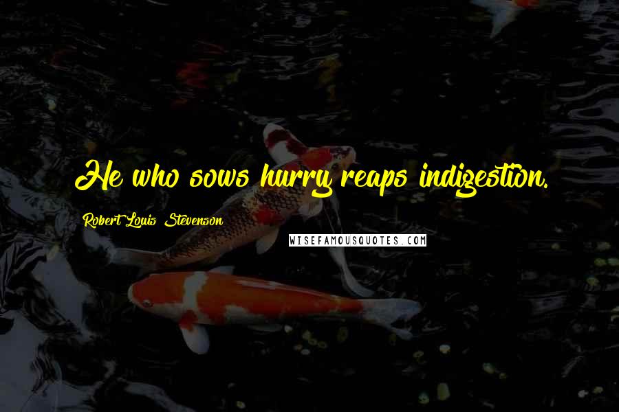 Robert Louis Stevenson Quotes: He who sows hurry reaps indigestion.