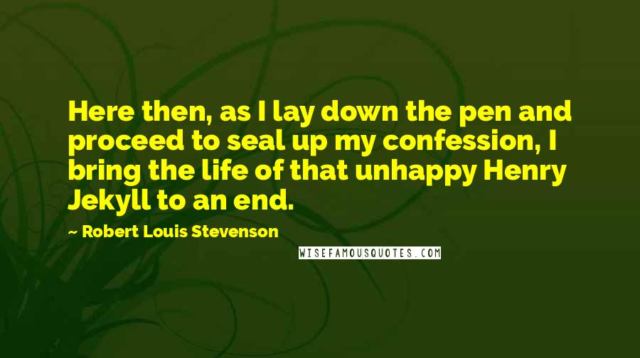 Robert Louis Stevenson Quotes: Here then, as I lay down the pen and proceed to seal up my confession, I bring the life of that unhappy Henry Jekyll to an end.