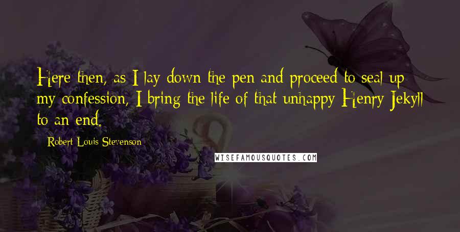 Robert Louis Stevenson Quotes: Here then, as I lay down the pen and proceed to seal up my confession, I bring the life of that unhappy Henry Jekyll to an end.