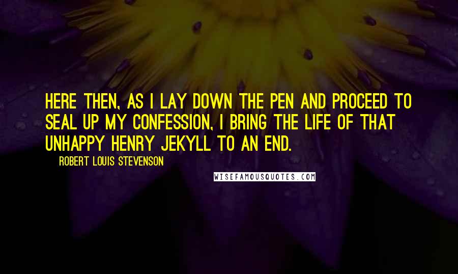 Robert Louis Stevenson Quotes: Here then, as I lay down the pen and proceed to seal up my confession, I bring the life of that unhappy Henry Jekyll to an end.