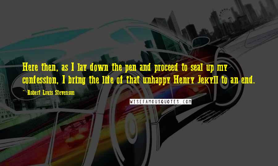Robert Louis Stevenson Quotes: Here then, as I lay down the pen and proceed to seal up my confession, I bring the life of that unhappy Henry Jekyll to an end.