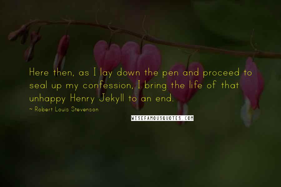 Robert Louis Stevenson Quotes: Here then, as I lay down the pen and proceed to seal up my confession, I bring the life of that unhappy Henry Jekyll to an end.