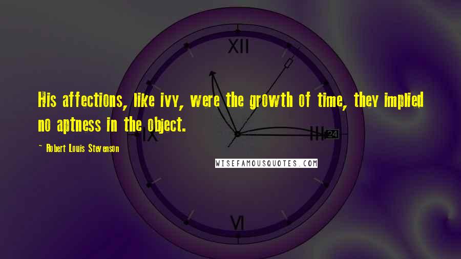 Robert Louis Stevenson Quotes: His affections, like ivy, were the growth of time, they implied no aptness in the object.