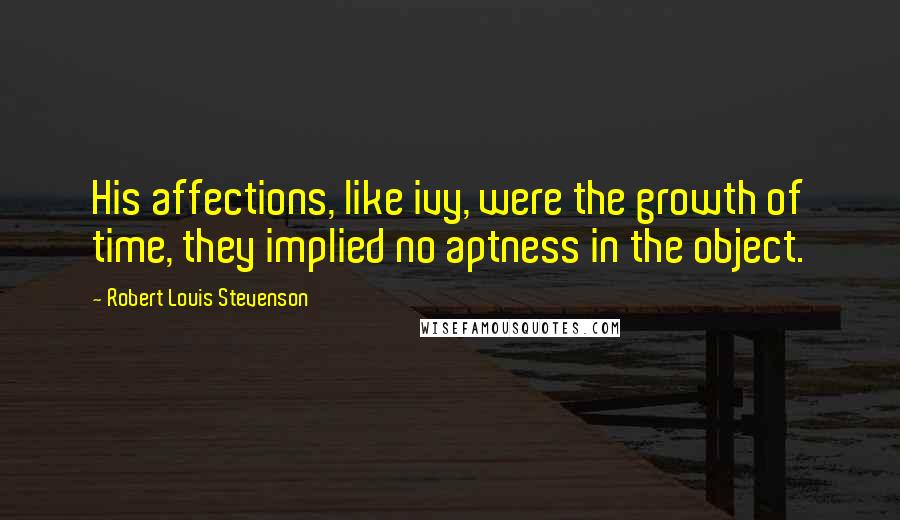 Robert Louis Stevenson Quotes: His affections, like ivy, were the growth of time, they implied no aptness in the object.