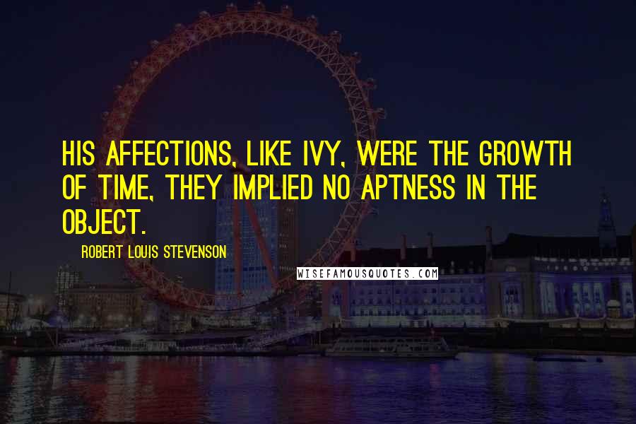 Robert Louis Stevenson Quotes: His affections, like ivy, were the growth of time, they implied no aptness in the object.