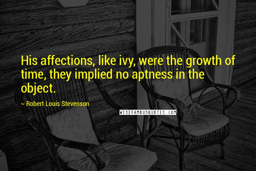 Robert Louis Stevenson Quotes: His affections, like ivy, were the growth of time, they implied no aptness in the object.