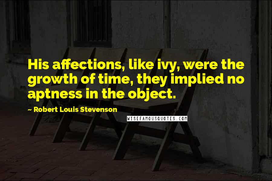 Robert Louis Stevenson Quotes: His affections, like ivy, were the growth of time, they implied no aptness in the object.