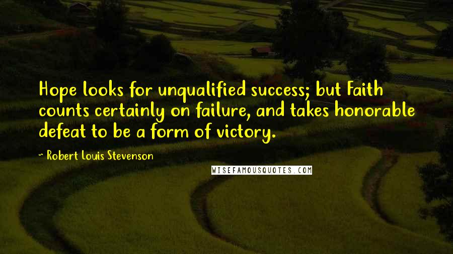Robert Louis Stevenson Quotes: Hope looks for unqualified success; but Faith counts certainly on failure, and takes honorable defeat to be a form of victory.