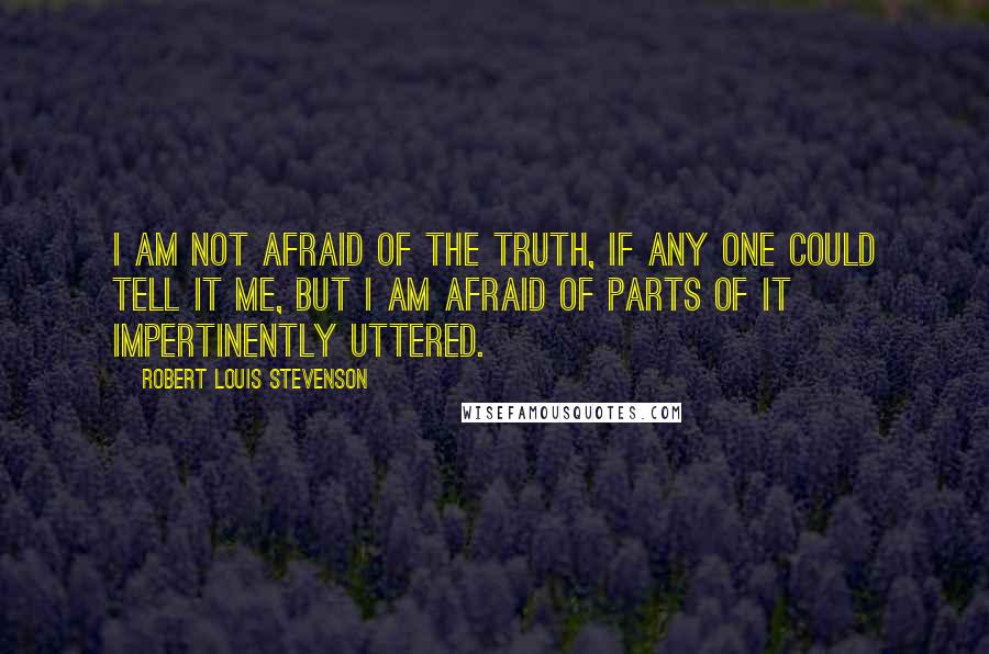 Robert Louis Stevenson Quotes: I am not afraid of the truth, if any one could tell it me, but I am afraid of parts of it impertinently uttered.