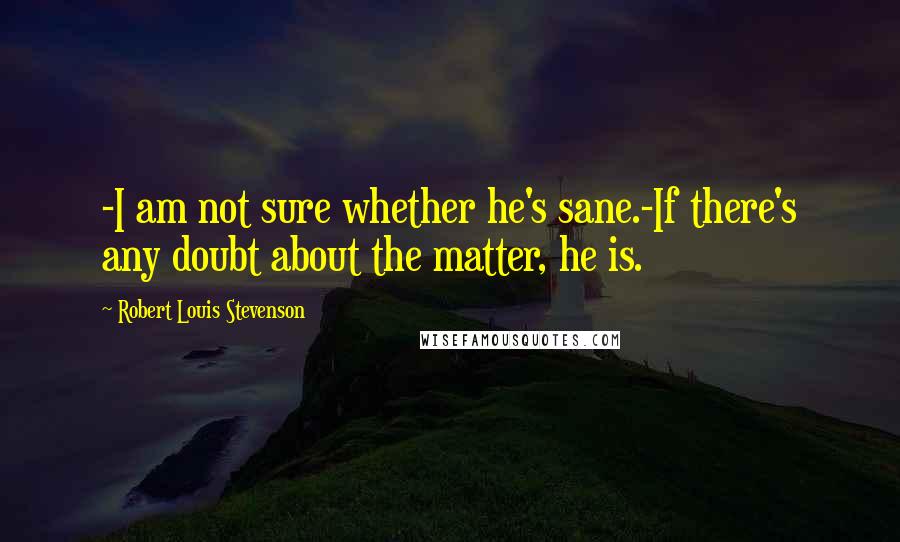 Robert Louis Stevenson Quotes: -I am not sure whether he's sane.-If there's any doubt about the matter, he is.