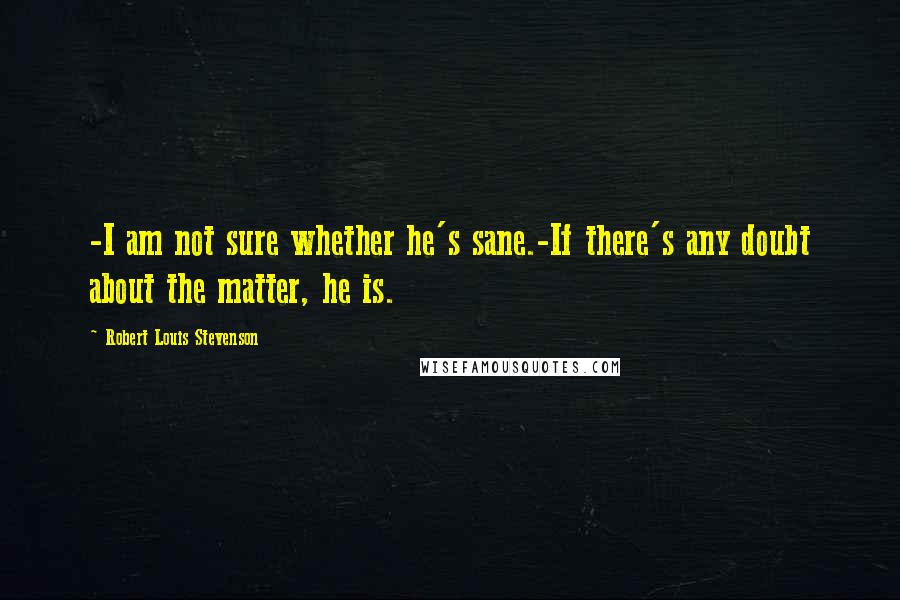 Robert Louis Stevenson Quotes: -I am not sure whether he's sane.-If there's any doubt about the matter, he is.