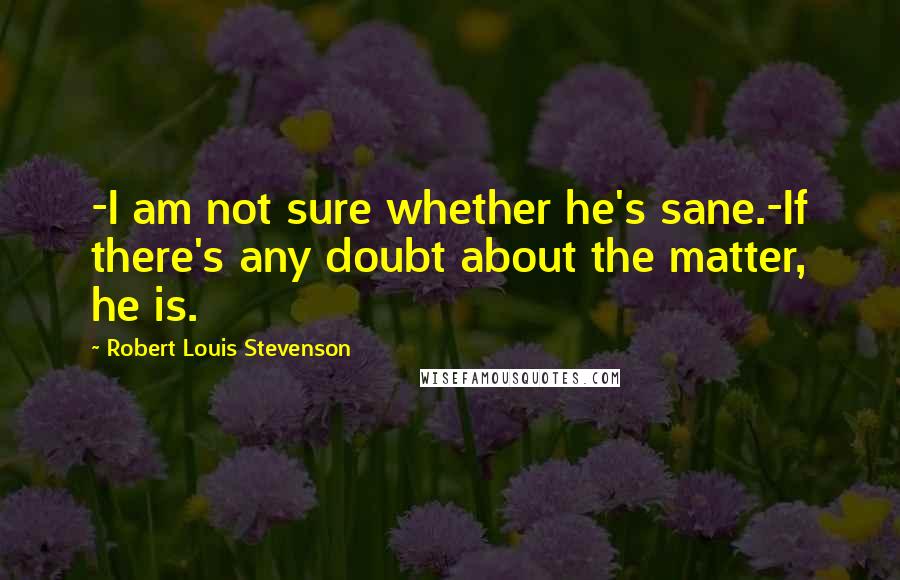 Robert Louis Stevenson Quotes: -I am not sure whether he's sane.-If there's any doubt about the matter, he is.