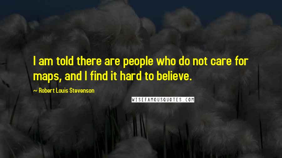 Robert Louis Stevenson Quotes: I am told there are people who do not care for maps, and I find it hard to believe.