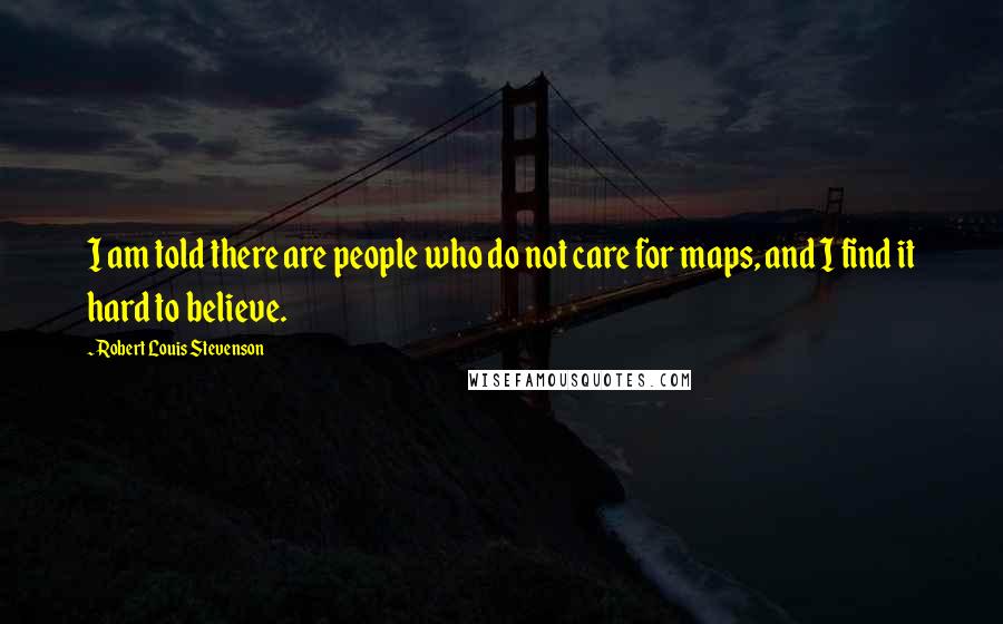 Robert Louis Stevenson Quotes: I am told there are people who do not care for maps, and I find it hard to believe.