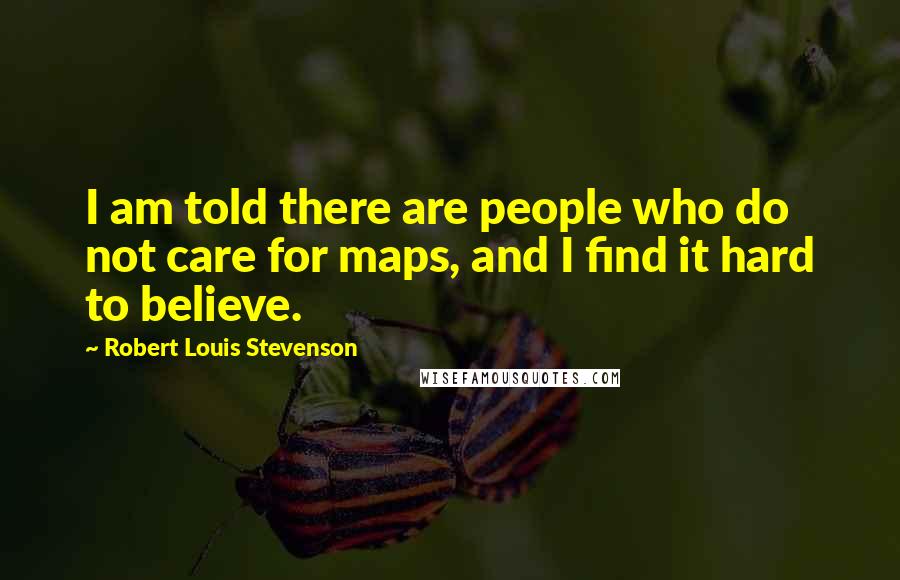 Robert Louis Stevenson Quotes: I am told there are people who do not care for maps, and I find it hard to believe.