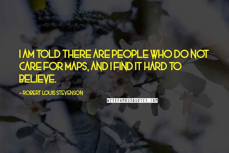 Robert Louis Stevenson Quotes: I am told there are people who do not care for maps, and I find it hard to believe.