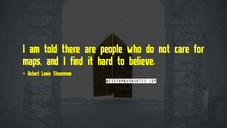 Robert Louis Stevenson Quotes: I am told there are people who do not care for maps, and I find it hard to believe.