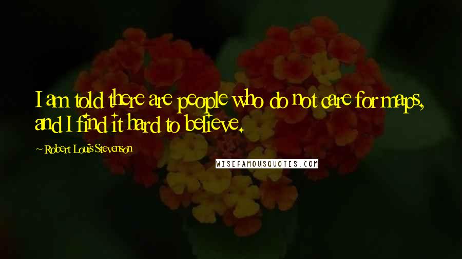 Robert Louis Stevenson Quotes: I am told there are people who do not care for maps, and I find it hard to believe.