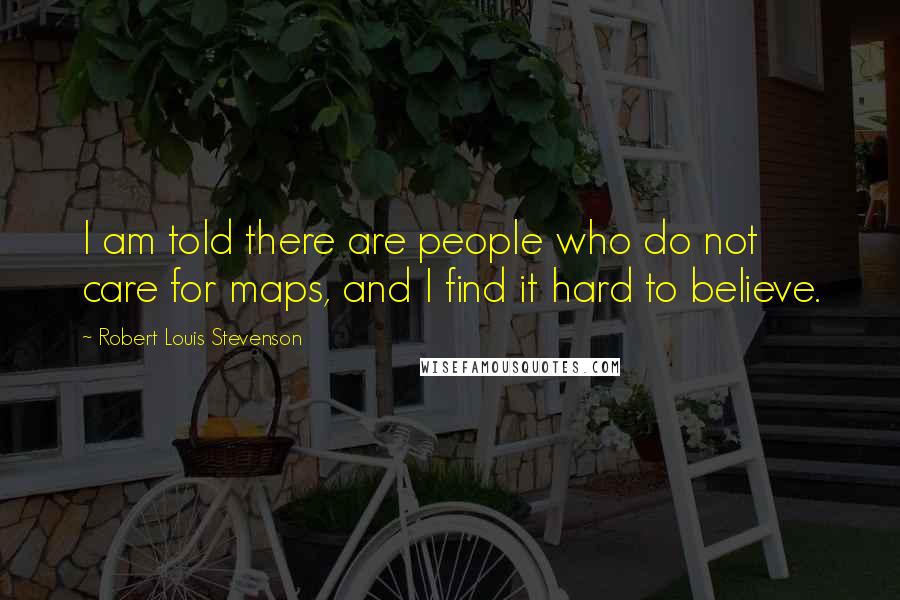 Robert Louis Stevenson Quotes: I am told there are people who do not care for maps, and I find it hard to believe.