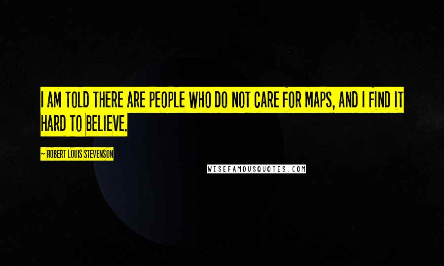 Robert Louis Stevenson Quotes: I am told there are people who do not care for maps, and I find it hard to believe.