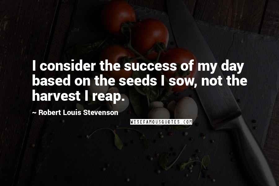 Robert Louis Stevenson Quotes: I consider the success of my day based on the seeds I sow, not the harvest I reap.